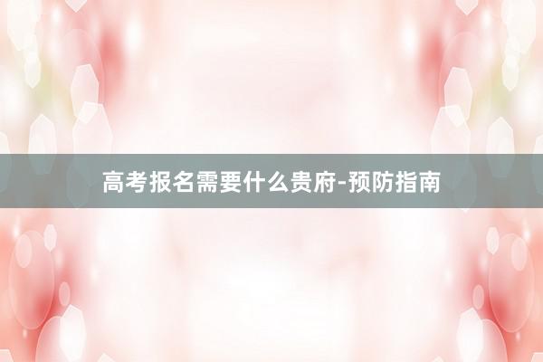 高考报名需要什么贵府-预防指南