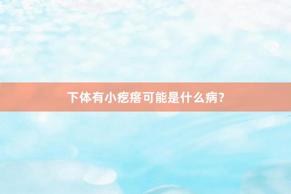 下体有小疙瘩可能是什么病?