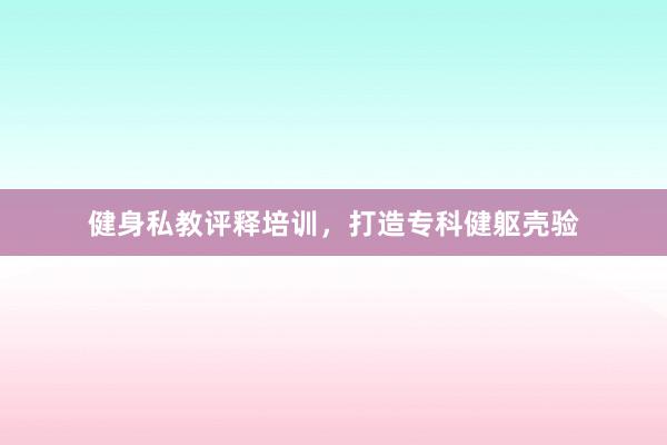 健身私教评释培训,打造专科健躯壳验